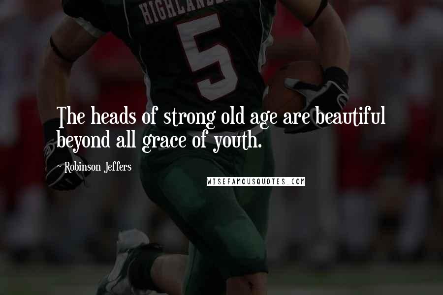 Robinson Jeffers Quotes: The heads of strong old age are beautiful beyond all grace of youth.