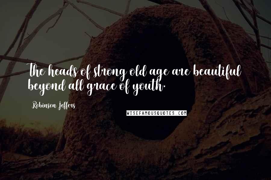 Robinson Jeffers Quotes: The heads of strong old age are beautiful beyond all grace of youth.