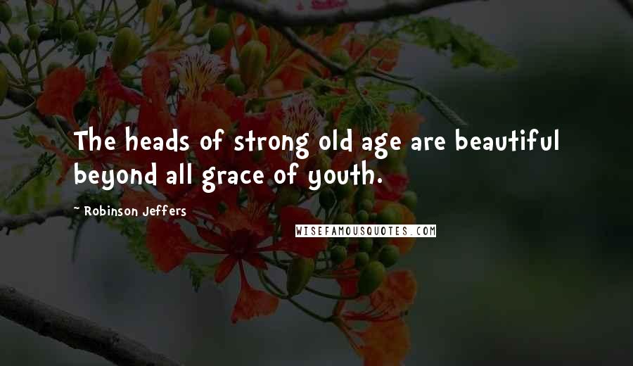 Robinson Jeffers Quotes: The heads of strong old age are beautiful beyond all grace of youth.