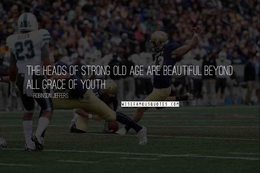 Robinson Jeffers Quotes: The heads of strong old age are beautiful beyond all grace of youth.