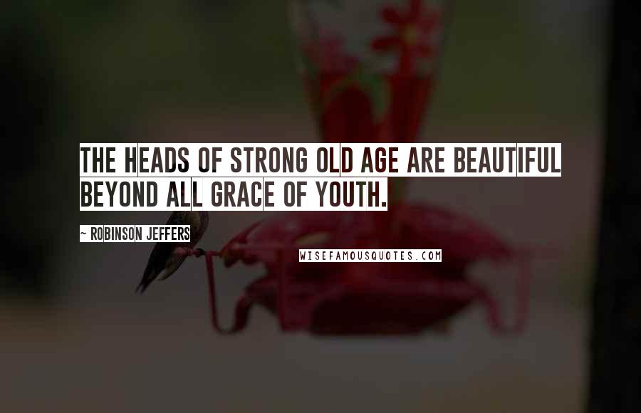 Robinson Jeffers Quotes: The heads of strong old age are beautiful beyond all grace of youth.