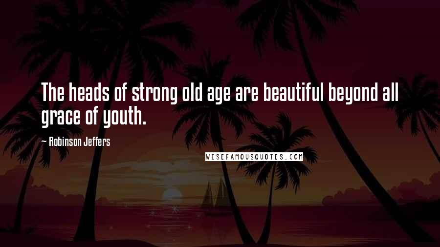 Robinson Jeffers Quotes: The heads of strong old age are beautiful beyond all grace of youth.