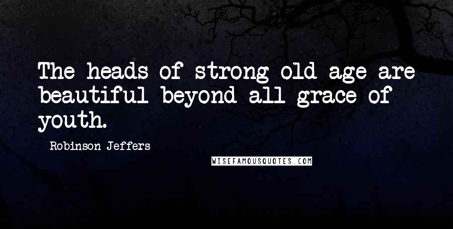 Robinson Jeffers Quotes: The heads of strong old age are beautiful beyond all grace of youth.