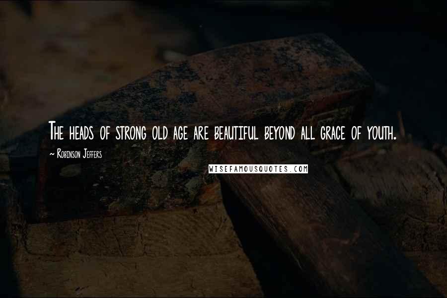 Robinson Jeffers Quotes: The heads of strong old age are beautiful beyond all grace of youth.