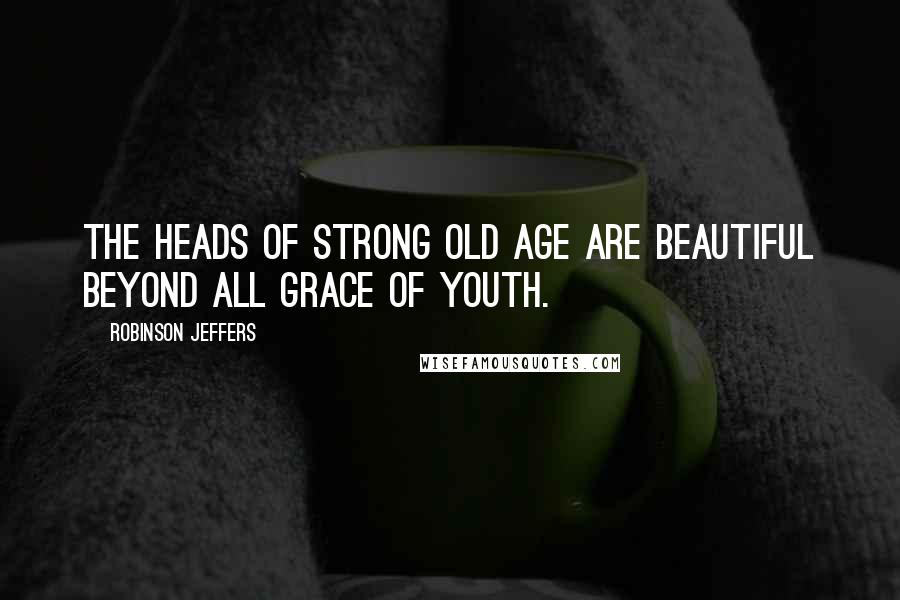 Robinson Jeffers Quotes: The heads of strong old age are beautiful beyond all grace of youth.