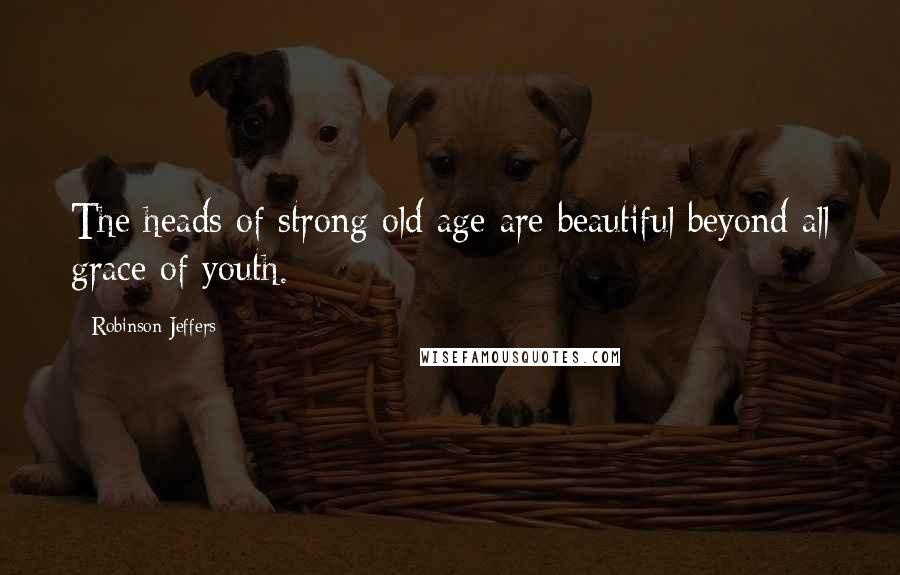 Robinson Jeffers Quotes: The heads of strong old age are beautiful beyond all grace of youth.