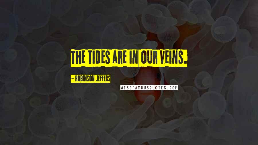 Robinson Jeffers Quotes: The tides are in our veins.