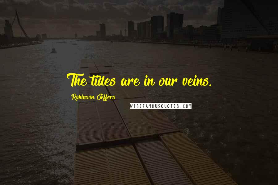 Robinson Jeffers Quotes: The tides are in our veins.