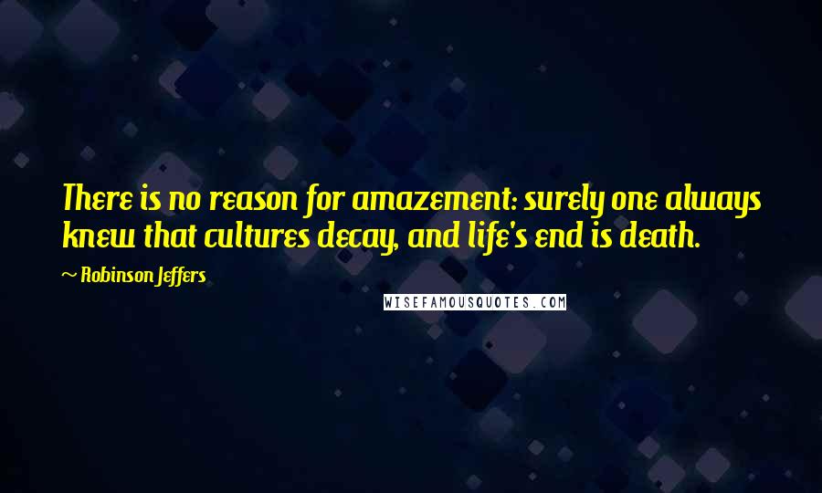 Robinson Jeffers Quotes: There is no reason for amazement: surely one always knew that cultures decay, and life's end is death.