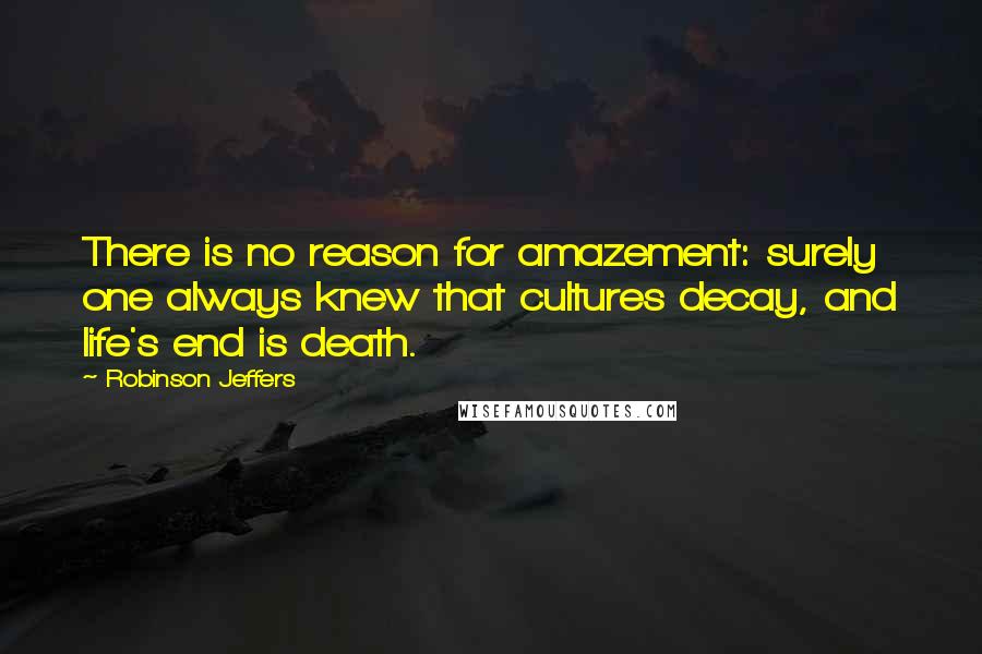 Robinson Jeffers Quotes: There is no reason for amazement: surely one always knew that cultures decay, and life's end is death.