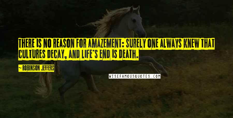 Robinson Jeffers Quotes: There is no reason for amazement: surely one always knew that cultures decay, and life's end is death.