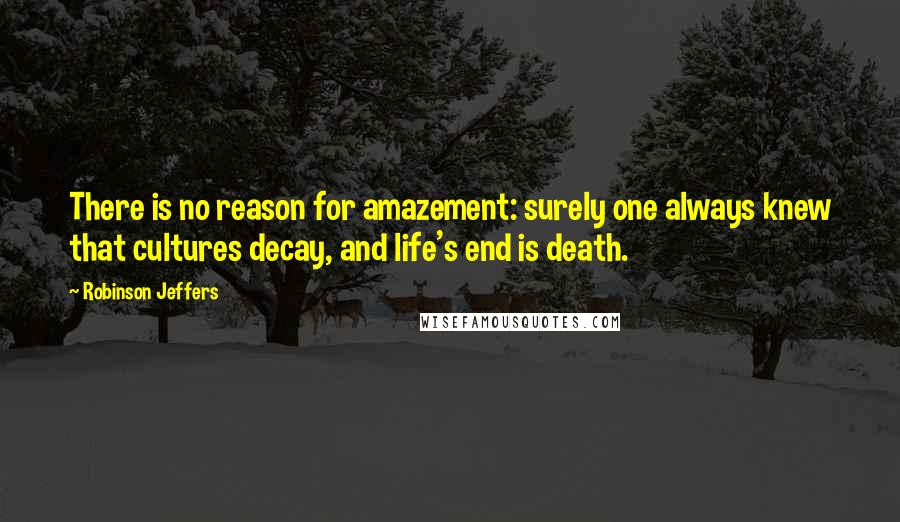 Robinson Jeffers Quotes: There is no reason for amazement: surely one always knew that cultures decay, and life's end is death.