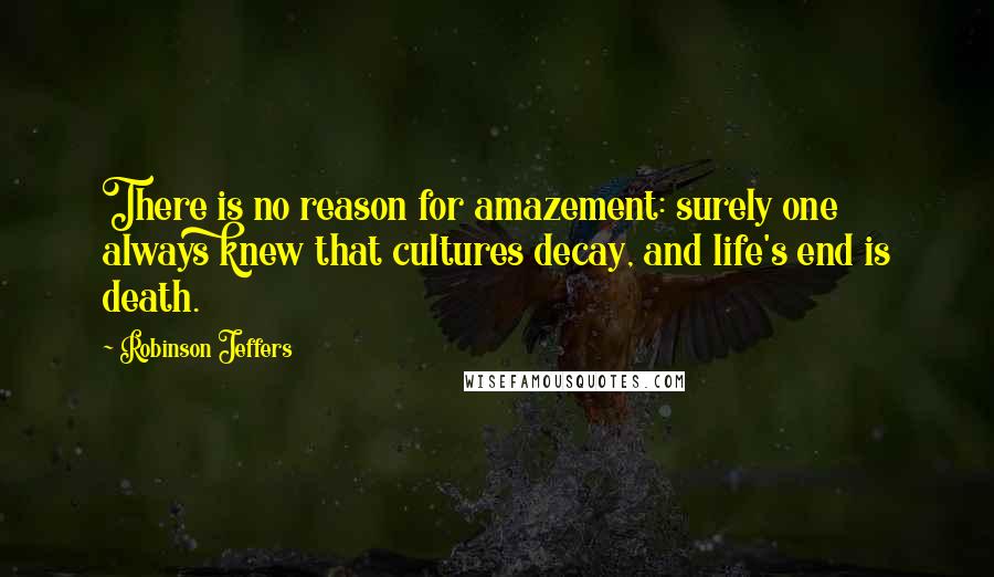 Robinson Jeffers Quotes: There is no reason for amazement: surely one always knew that cultures decay, and life's end is death.