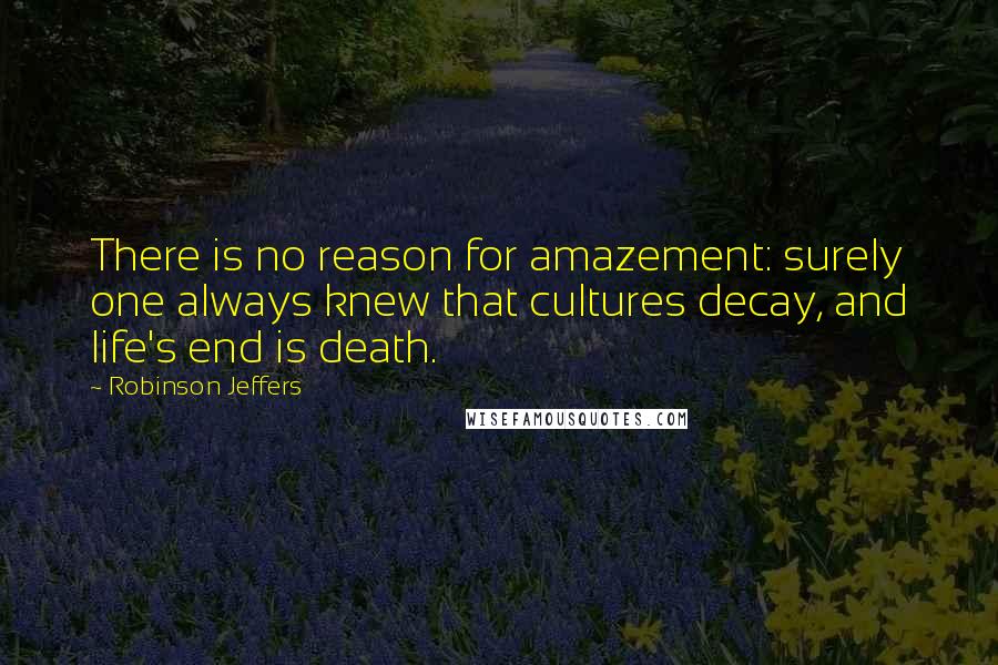 Robinson Jeffers Quotes: There is no reason for amazement: surely one always knew that cultures decay, and life's end is death.