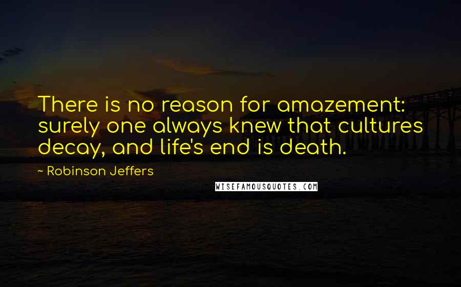 Robinson Jeffers Quotes: There is no reason for amazement: surely one always knew that cultures decay, and life's end is death.