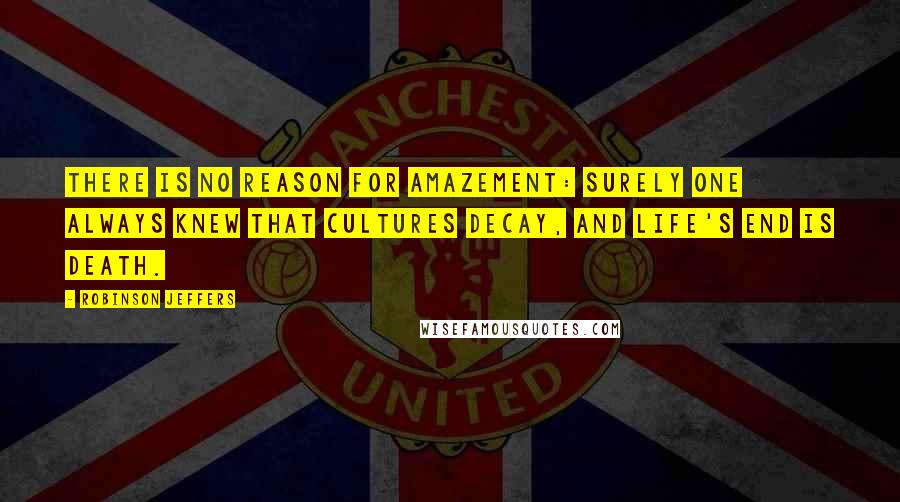 Robinson Jeffers Quotes: There is no reason for amazement: surely one always knew that cultures decay, and life's end is death.