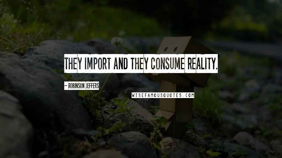 Robinson Jeffers Quotes: They import and they consume reality.