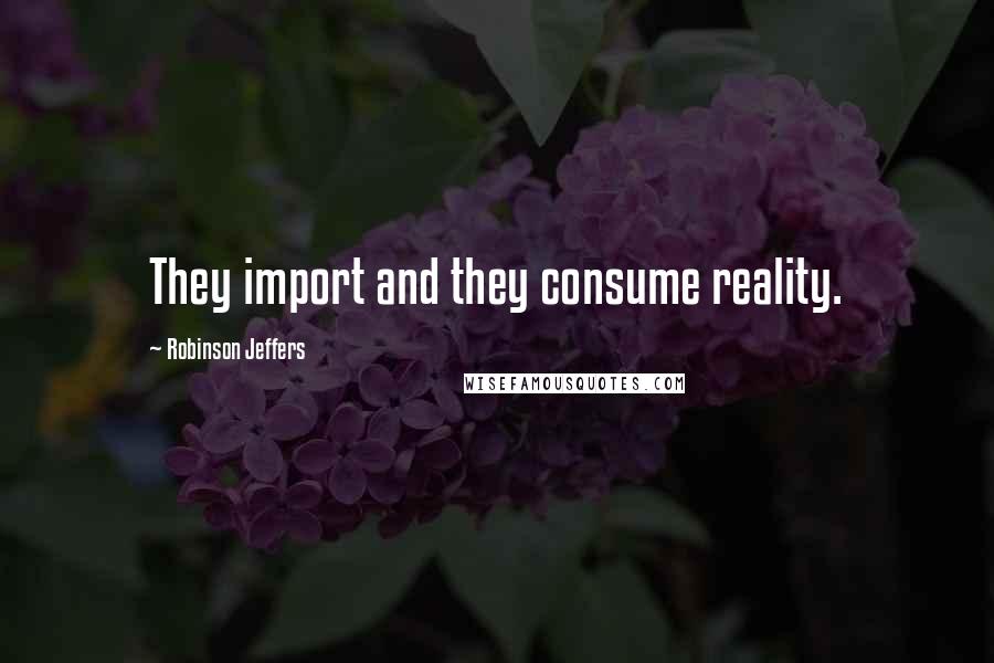 Robinson Jeffers Quotes: They import and they consume reality.