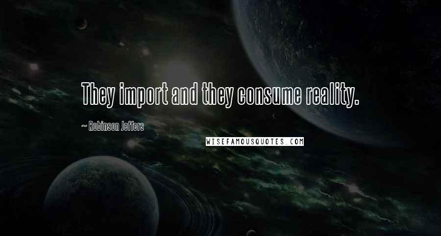 Robinson Jeffers Quotes: They import and they consume reality.