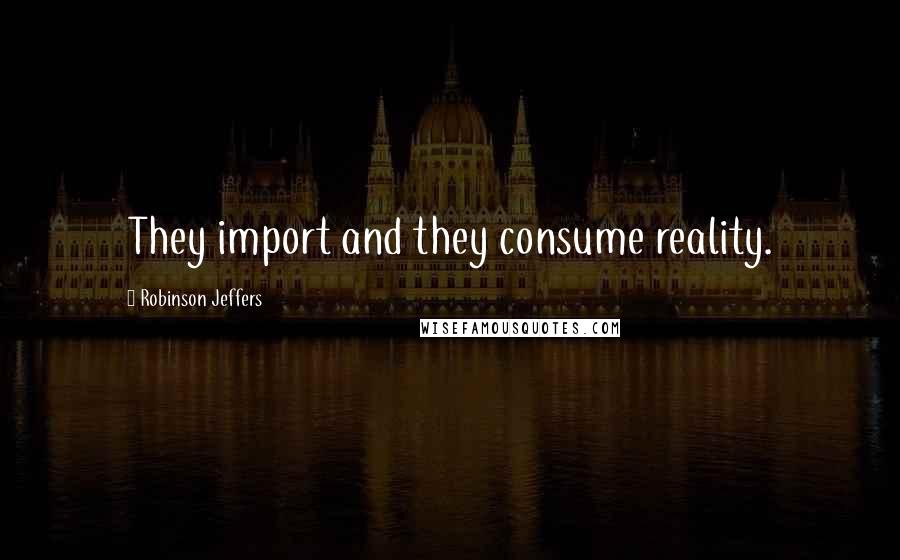 Robinson Jeffers Quotes: They import and they consume reality.