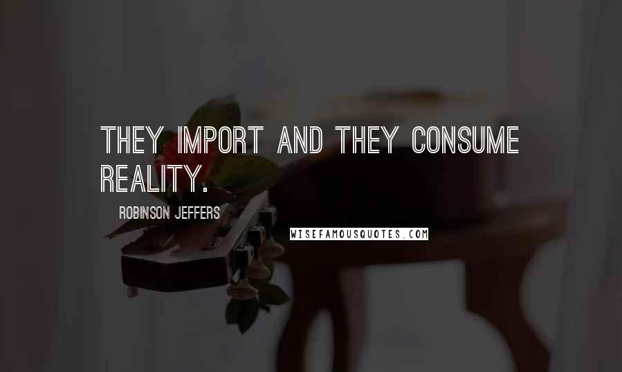 Robinson Jeffers Quotes: They import and they consume reality.