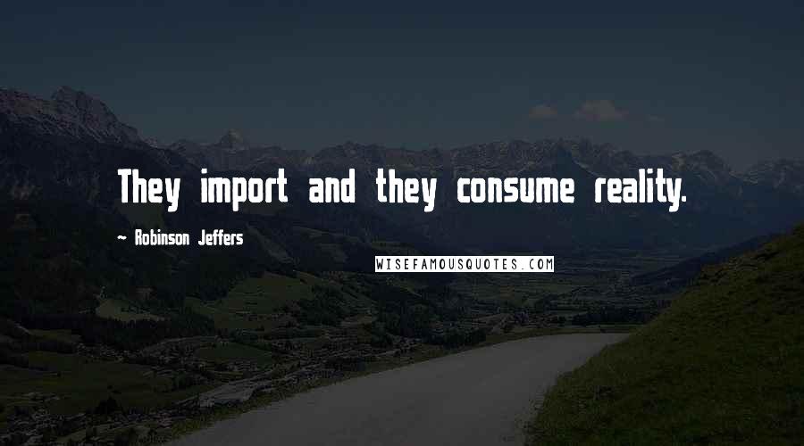 Robinson Jeffers Quotes: They import and they consume reality.