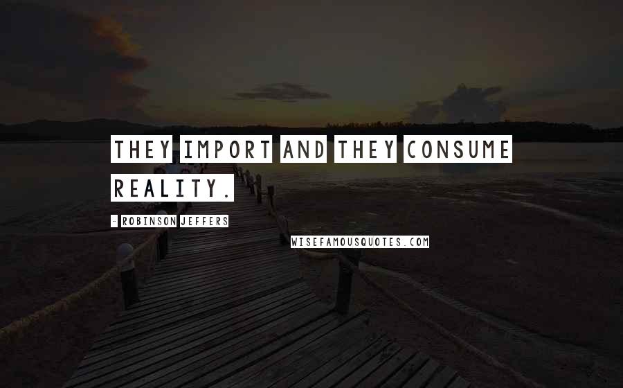 Robinson Jeffers Quotes: They import and they consume reality.