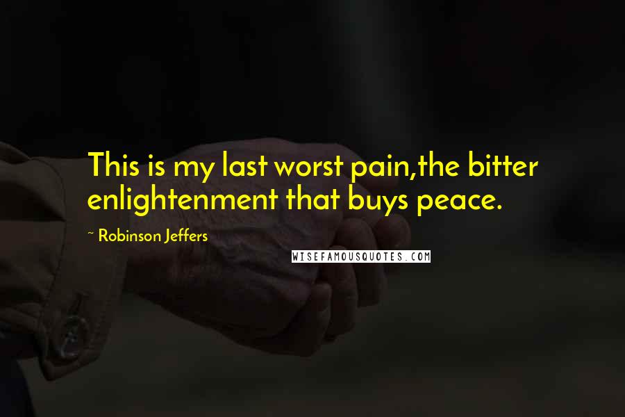 Robinson Jeffers Quotes: This is my last worst pain,the bitter enlightenment that buys peace.