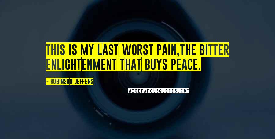 Robinson Jeffers Quotes: This is my last worst pain,the bitter enlightenment that buys peace.