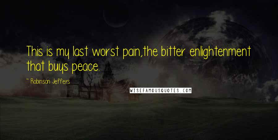 Robinson Jeffers Quotes: This is my last worst pain,the bitter enlightenment that buys peace.