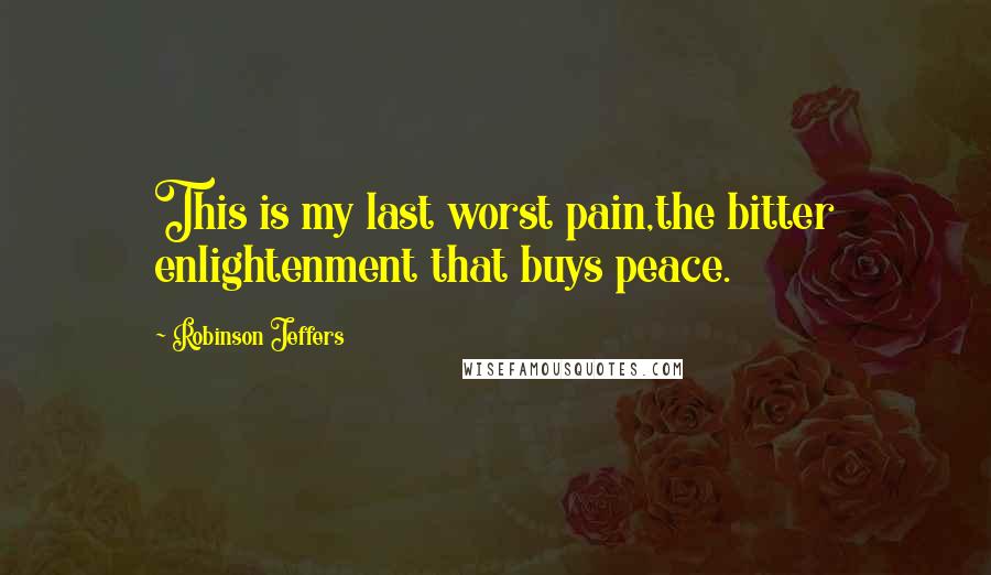 Robinson Jeffers Quotes: This is my last worst pain,the bitter enlightenment that buys peace.