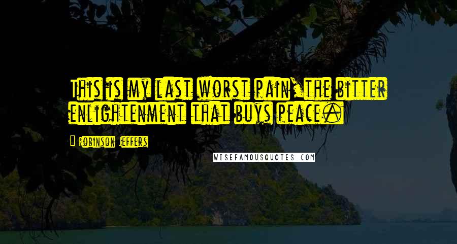 Robinson Jeffers Quotes: This is my last worst pain,the bitter enlightenment that buys peace.