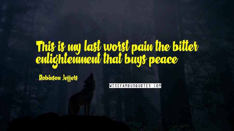 Robinson Jeffers Quotes: This is my last worst pain,the bitter enlightenment that buys peace.