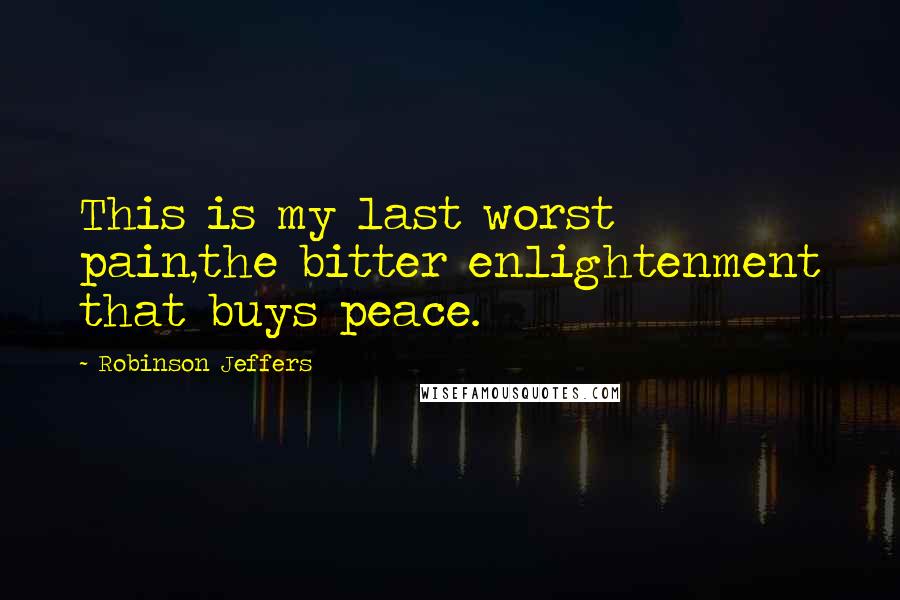 Robinson Jeffers Quotes: This is my last worst pain,the bitter enlightenment that buys peace.