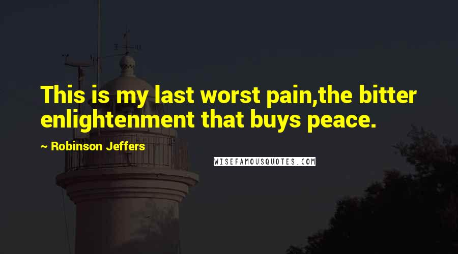 Robinson Jeffers Quotes: This is my last worst pain,the bitter enlightenment that buys peace.