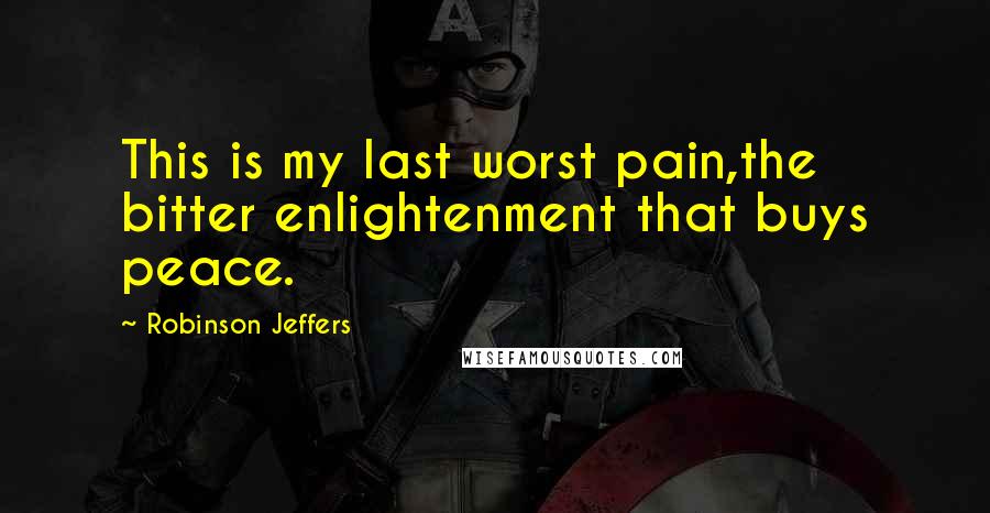 Robinson Jeffers Quotes: This is my last worst pain,the bitter enlightenment that buys peace.