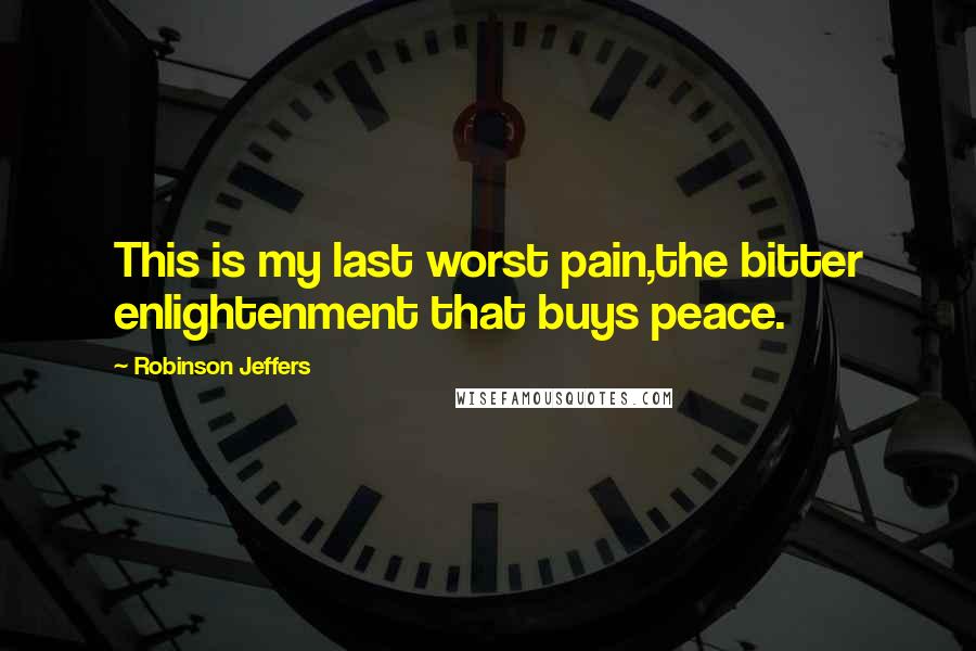 Robinson Jeffers Quotes: This is my last worst pain,the bitter enlightenment that buys peace.