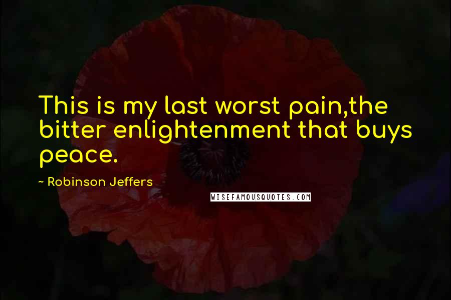 Robinson Jeffers Quotes: This is my last worst pain,the bitter enlightenment that buys peace.