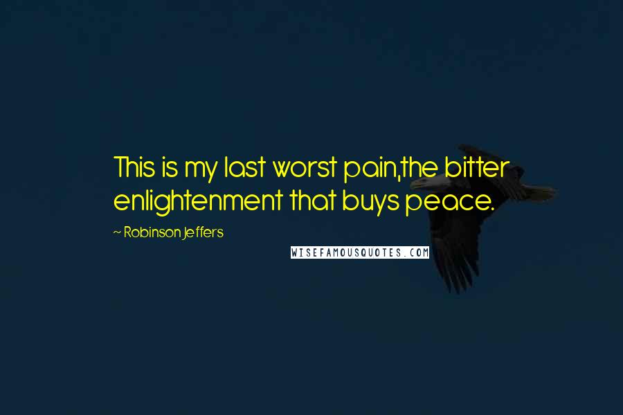 Robinson Jeffers Quotes: This is my last worst pain,the bitter enlightenment that buys peace.