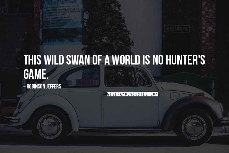 Robinson Jeffers Quotes: This wild swan of a world is no hunter's game.