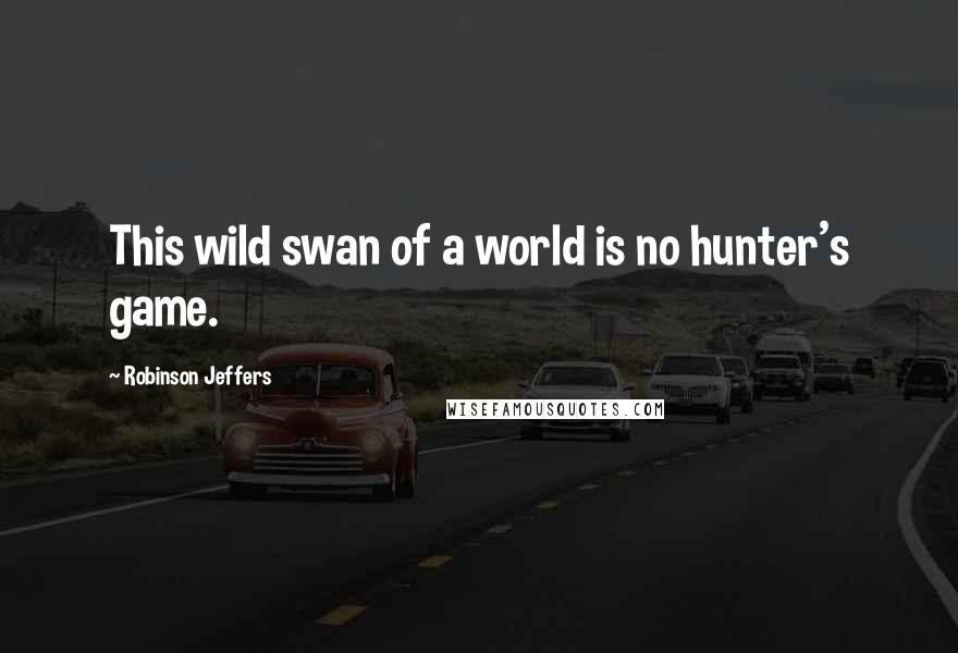 Robinson Jeffers Quotes: This wild swan of a world is no hunter's game.