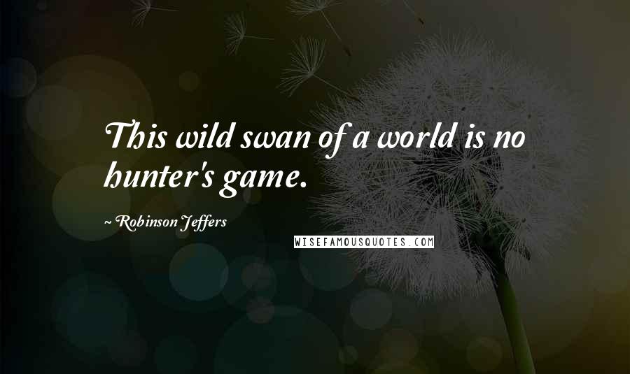 Robinson Jeffers Quotes: This wild swan of a world is no hunter's game.