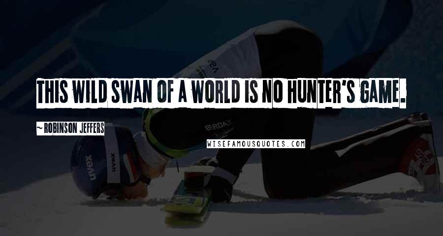 Robinson Jeffers Quotes: This wild swan of a world is no hunter's game.