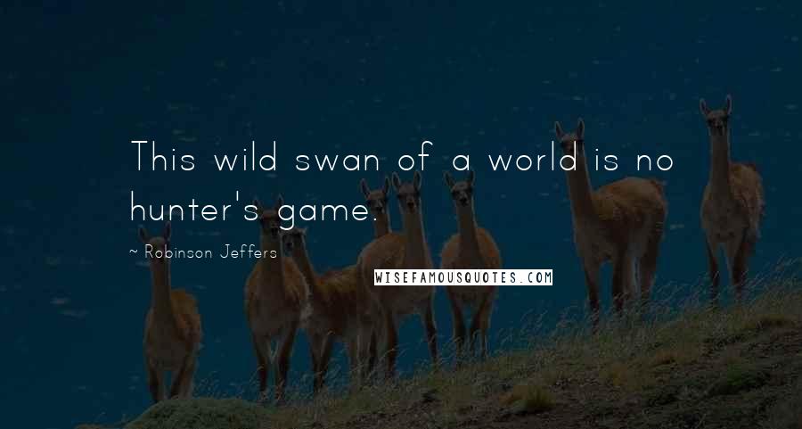 Robinson Jeffers Quotes: This wild swan of a world is no hunter's game.