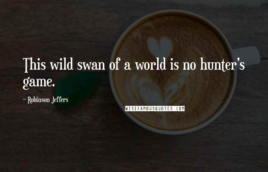 Robinson Jeffers Quotes: This wild swan of a world is no hunter's game.