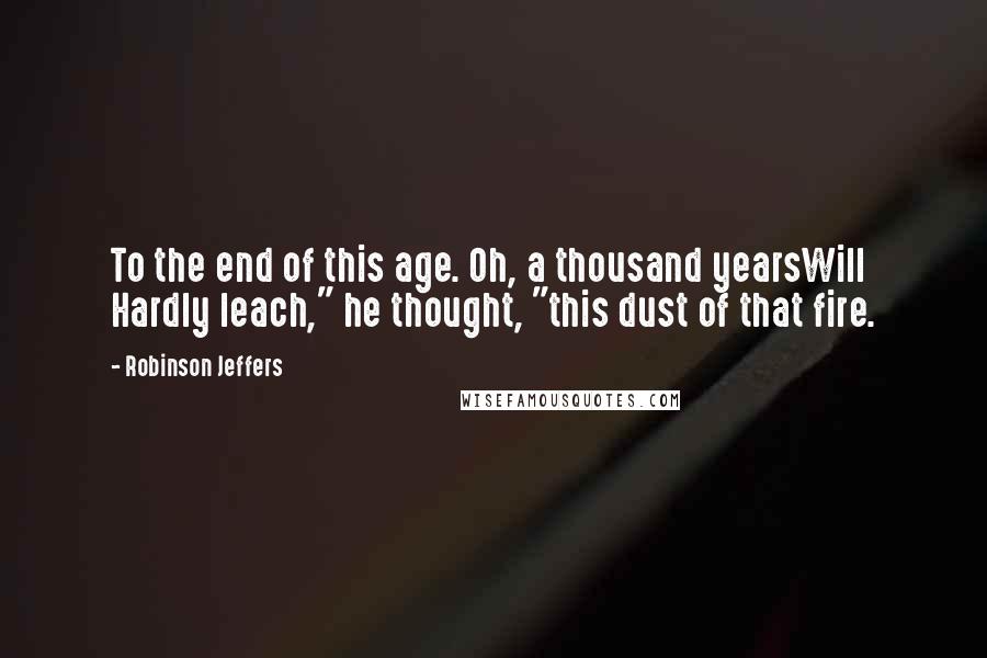 Robinson Jeffers Quotes: To the end of this age. Oh, a thousand yearsWill Hardly leach," he thought, "this dust of that fire.