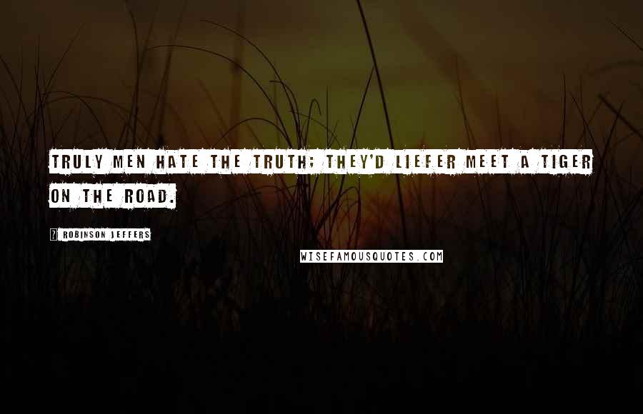 Robinson Jeffers Quotes: Truly men hate the truth; they'd liefer meet a tiger on the road.