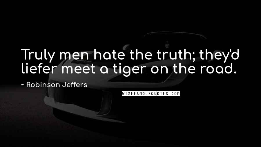 Robinson Jeffers Quotes: Truly men hate the truth; they'd liefer meet a tiger on the road.