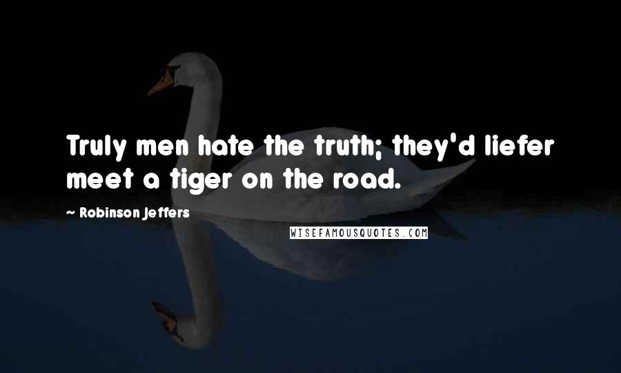 Robinson Jeffers Quotes: Truly men hate the truth; they'd liefer meet a tiger on the road.