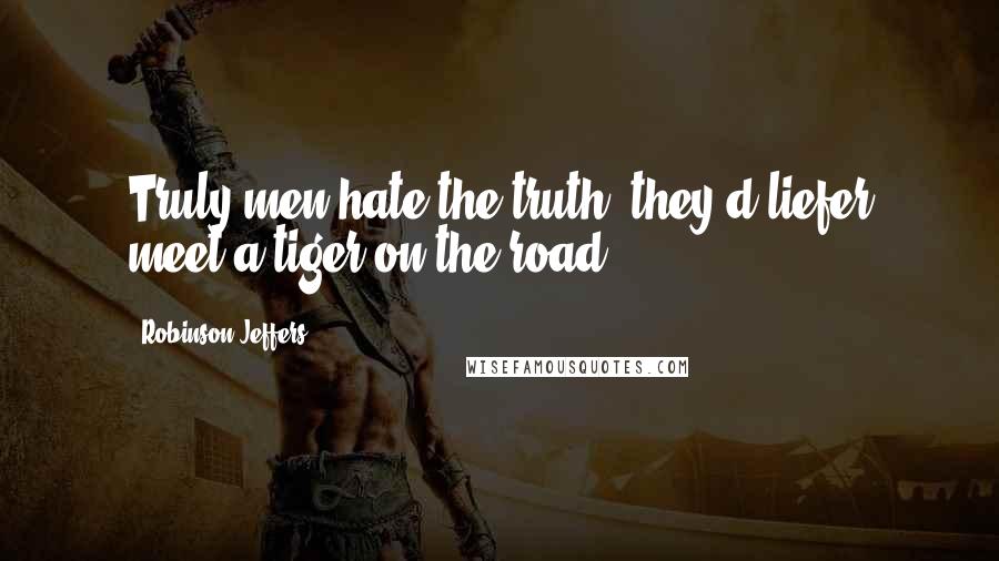 Robinson Jeffers Quotes: Truly men hate the truth; they'd liefer meet a tiger on the road.